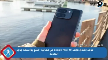 موعد إطلاق هاتف Google Pixel 10 في فعالية “صنع بواسطة جوجل” القادمة